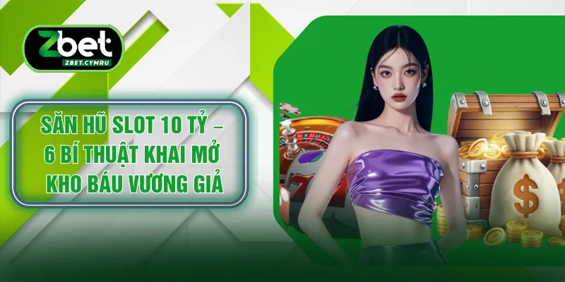 Săn Hũ Slot 10 Tỷ – 6 Bí Thuật Khai Mở Kho Báu Vương Giả